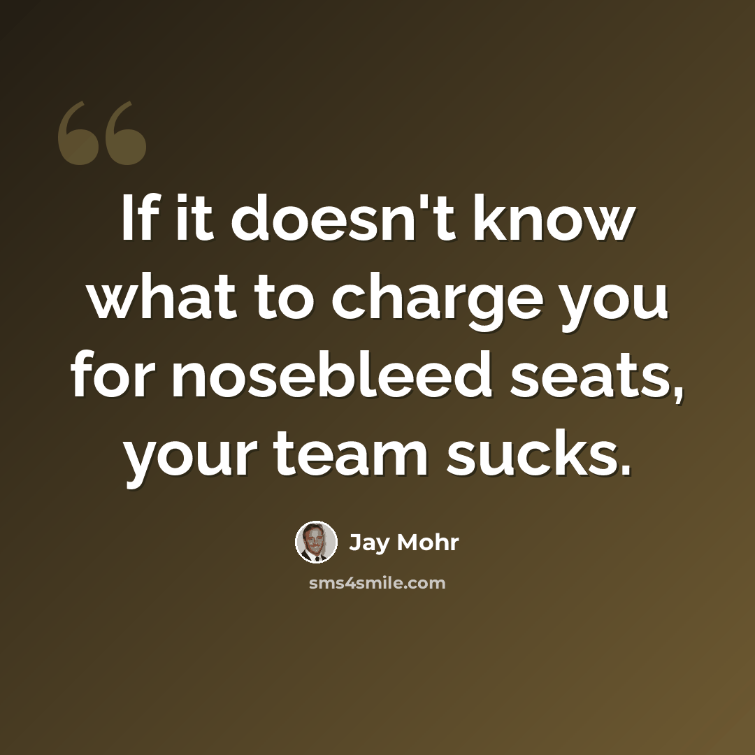 “If it doesn't know what to charge you for nosebleed seats, your team sucks.” quote by Jay Mohr