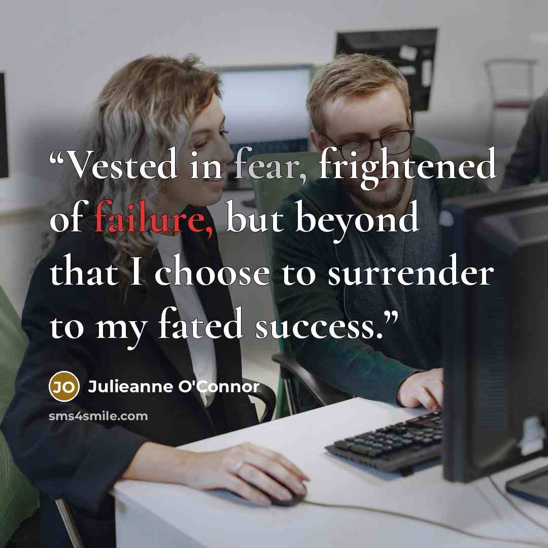 “Vested in fear, frightened of failure, but beyond that I choose to surrender to my fated success.” quote by Julieanne O'Connor