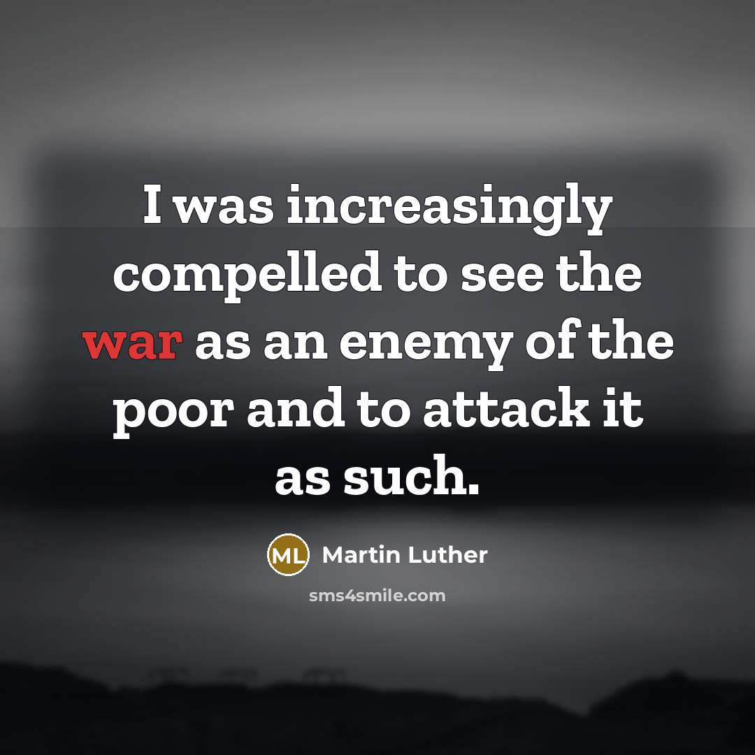 “I was increasingly compelled to see the war as an enemy of the poor and to attack it as such.” quote by Martin Luther