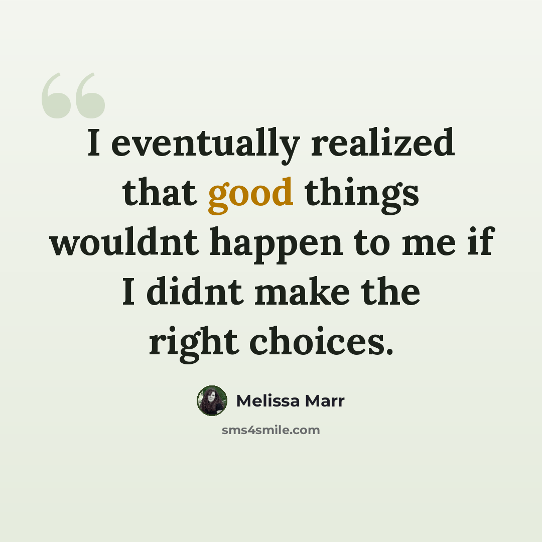 “I eventually realized that good things wouldnt happen to me if I didnt make the right choices.” quote by Melissa Marr