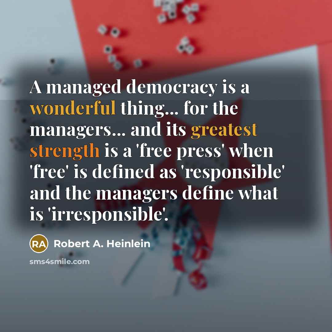 “A managed democracy is a wonderful thing... for the managers... and its greatest strength is a 'free press' when 'free' is defined as 'responsible' and the managers define what is 'irresponsible'.” quote by Robert A. Heinlein
