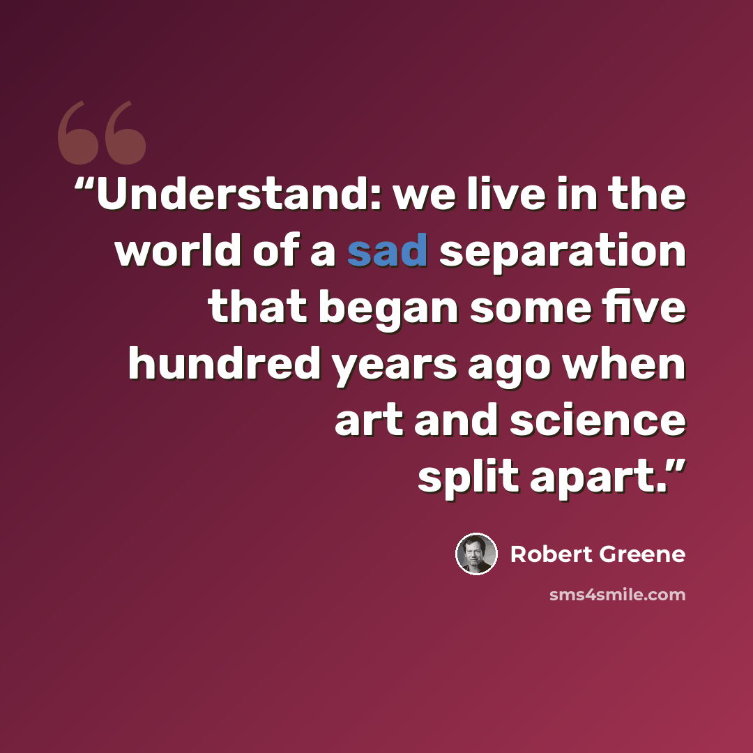 “Understand: we live in the world of a sad separation that began some five hundred years ago when art and science split apart.” quote by Robert Greene