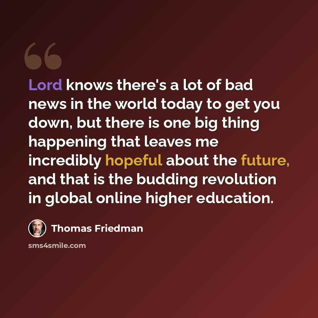 “Lord knows there's a lot of bad news in the world today to get you down, but there is one big thing happening that leaves me incredibly hopeful about the future, and that is the budding revolution in global online higher education.” quote by Thomas Friedman
