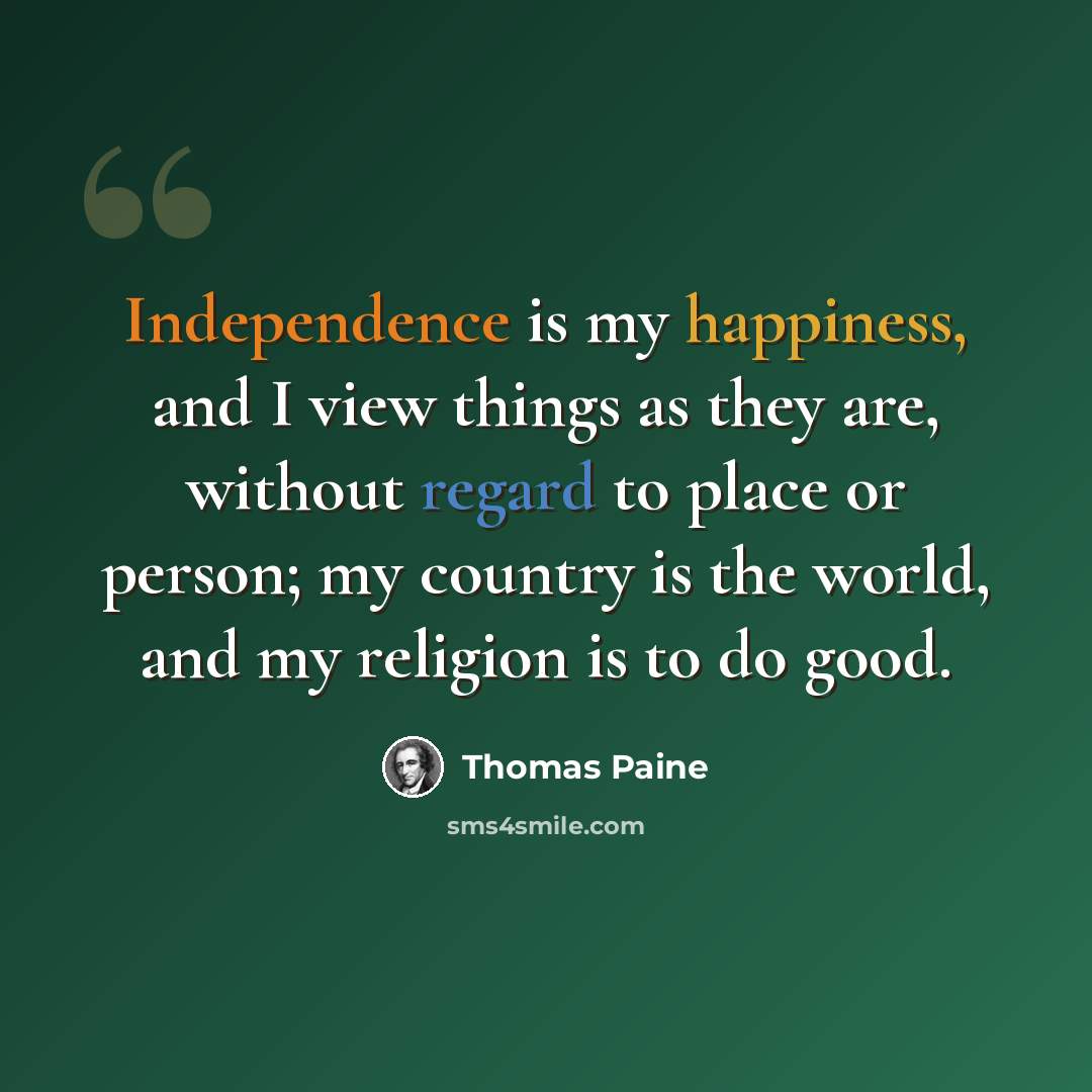“Independence is my happiness, and I view things as they are, without regard to place or person; my country is the world, and my religion is to do good.” quote by Thomas Paine