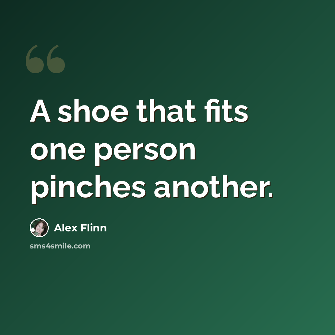 “A shoe that fits one person pinches another.” quote by Alex Flinn