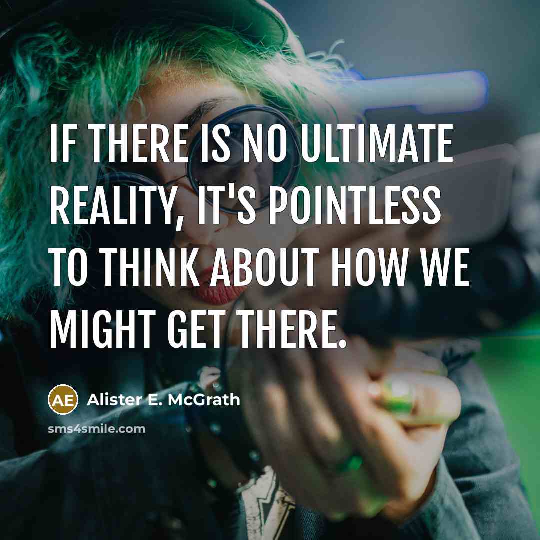 “If there is no ultimate reality, it's pointless to think about how we might get there.” quote by Alister E. McGrath