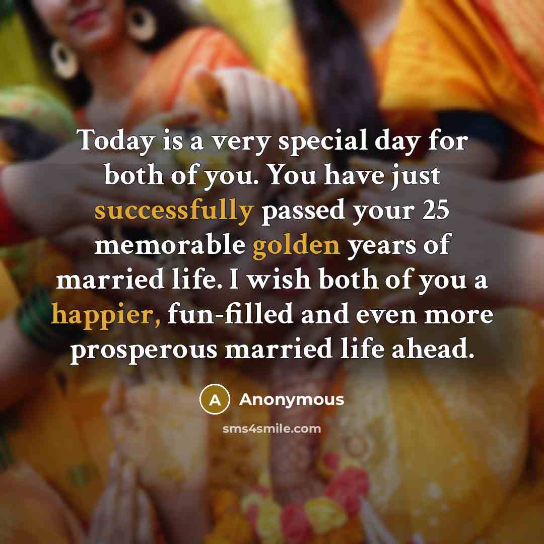 “Today is a very special day for both of you. You have just successfully passed your 25 memorable golden years of married life. I wish both of you a happier, fun-filled and even more prosperous married life ahead.” quote by Anonymous