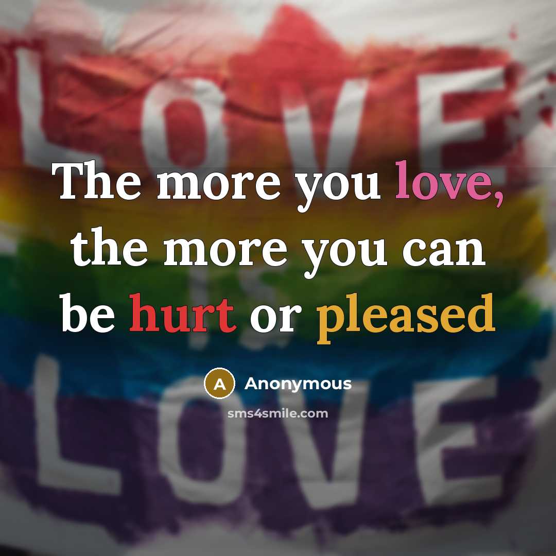 “The more you love, the more you can be hurt or pleased” quote by Anonymous