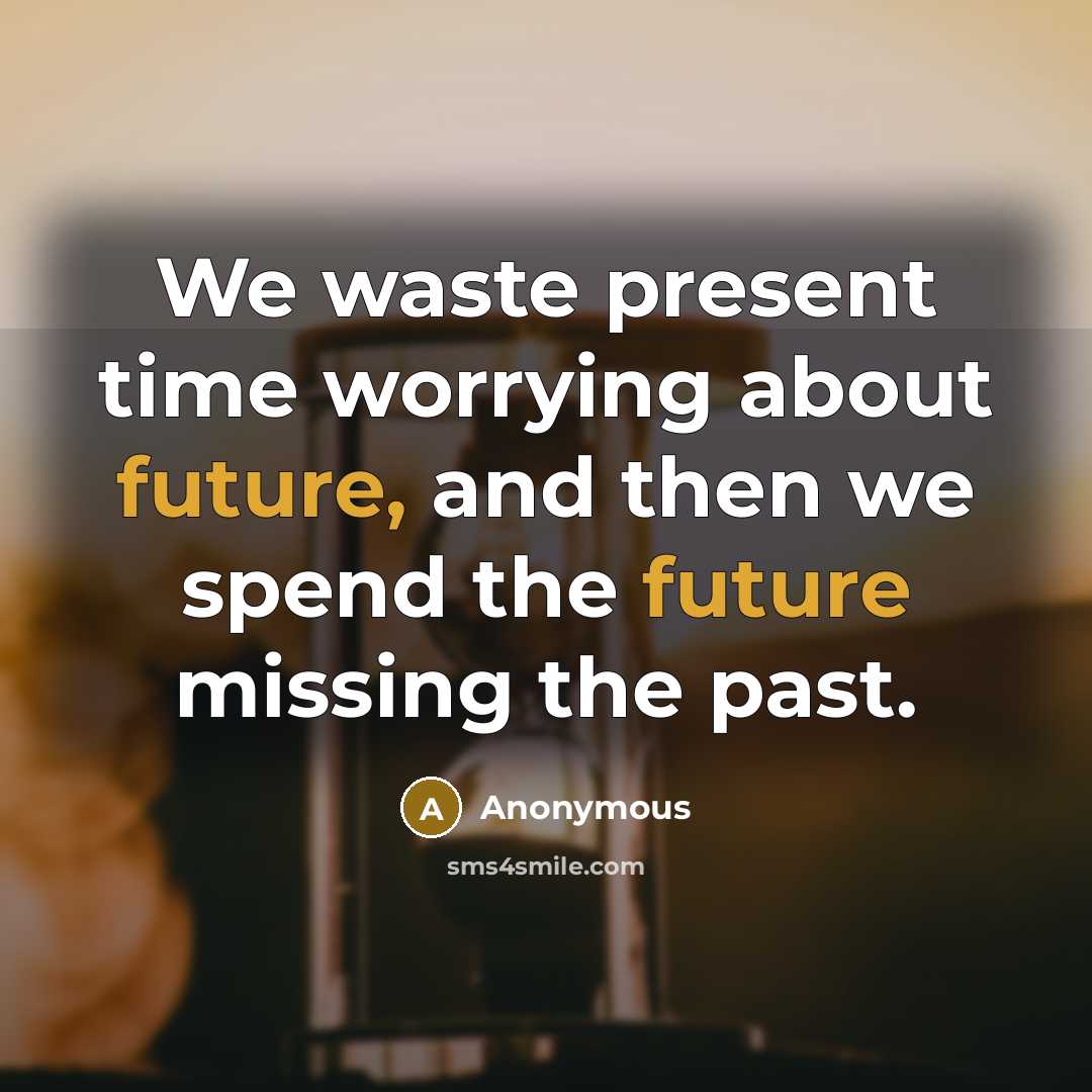 “We waste present time worrying about future, and then we spend the future missing the past.” quote by Anonymous