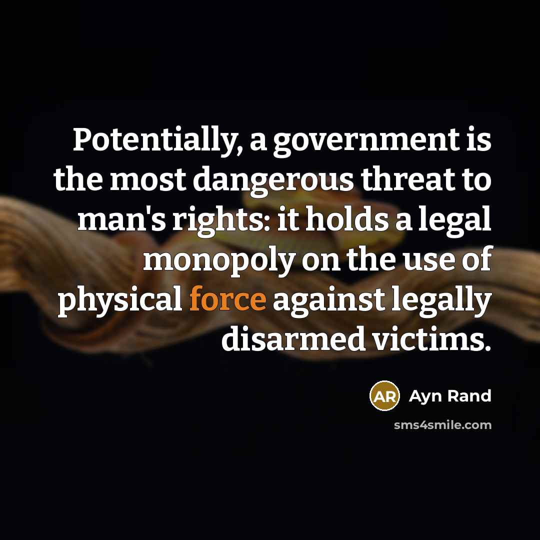 “Potentially, a government is the most dangerous threat to man's rights: it holds a legal monopoly on the use of physical force against legally disarmed victims.” quote by Ayn Rand