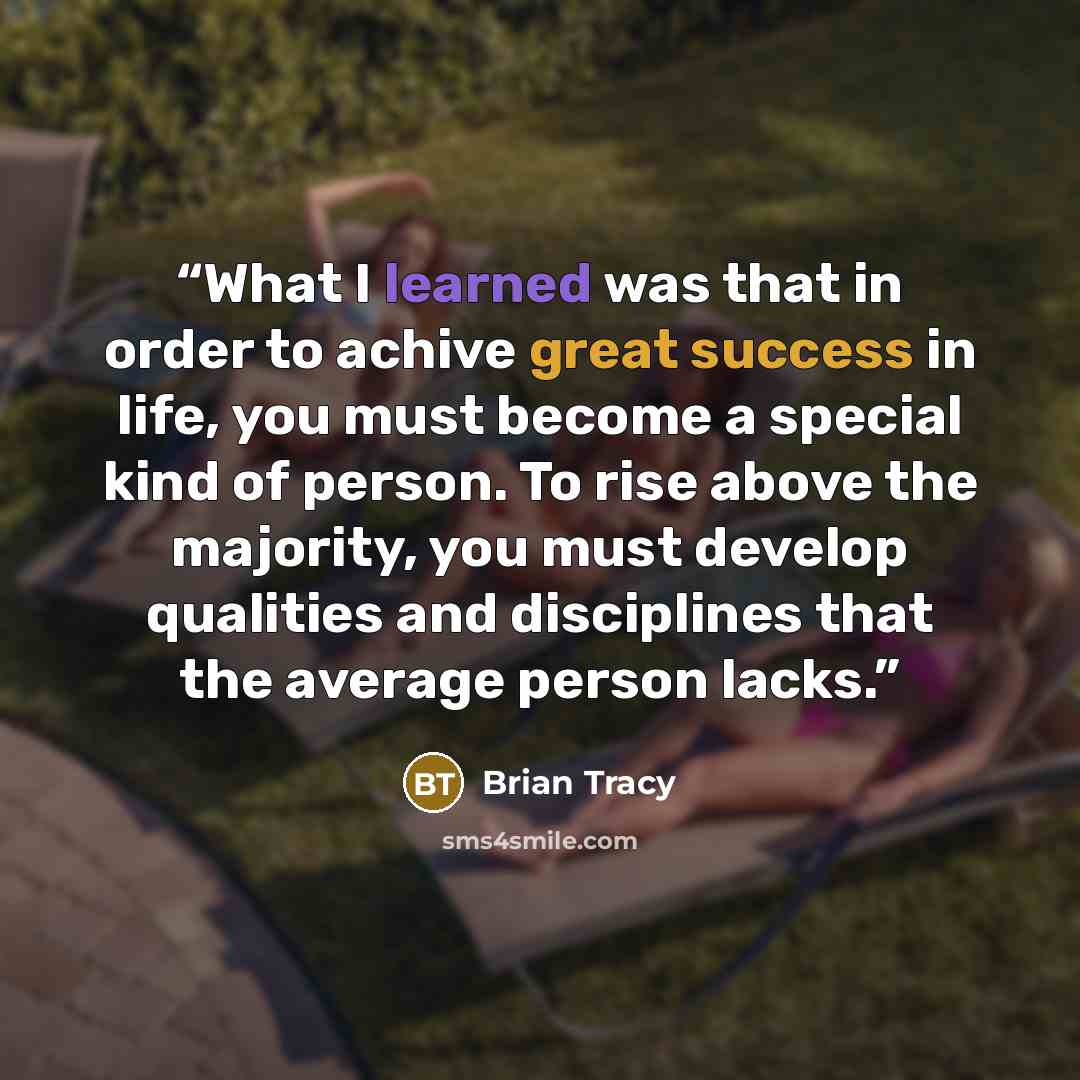 “What I learned was that in order to achive great success in life, you must become a special kind of person. To rise above the majority, you must develop qualities and disciplines that the average person lacks.” quote by Brian Tracy