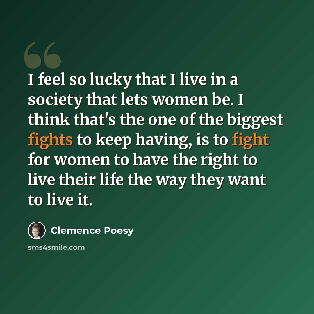 “I feel so lucky that I live in a society that lets women be. I think that's the one of the biggest fights to keep having, is to fight for women to have the right to live their life the way they want to live it.” quote by Clemence Poesy