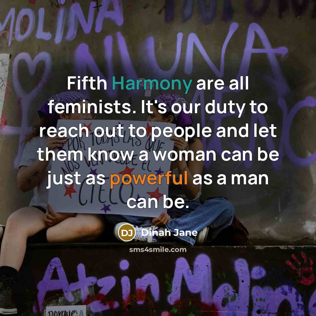 “Fifth Harmony are all feminists. It's our duty to reach out to people and let them know a woman can be just as powerful as a man can be.” quote by Dinah Jane