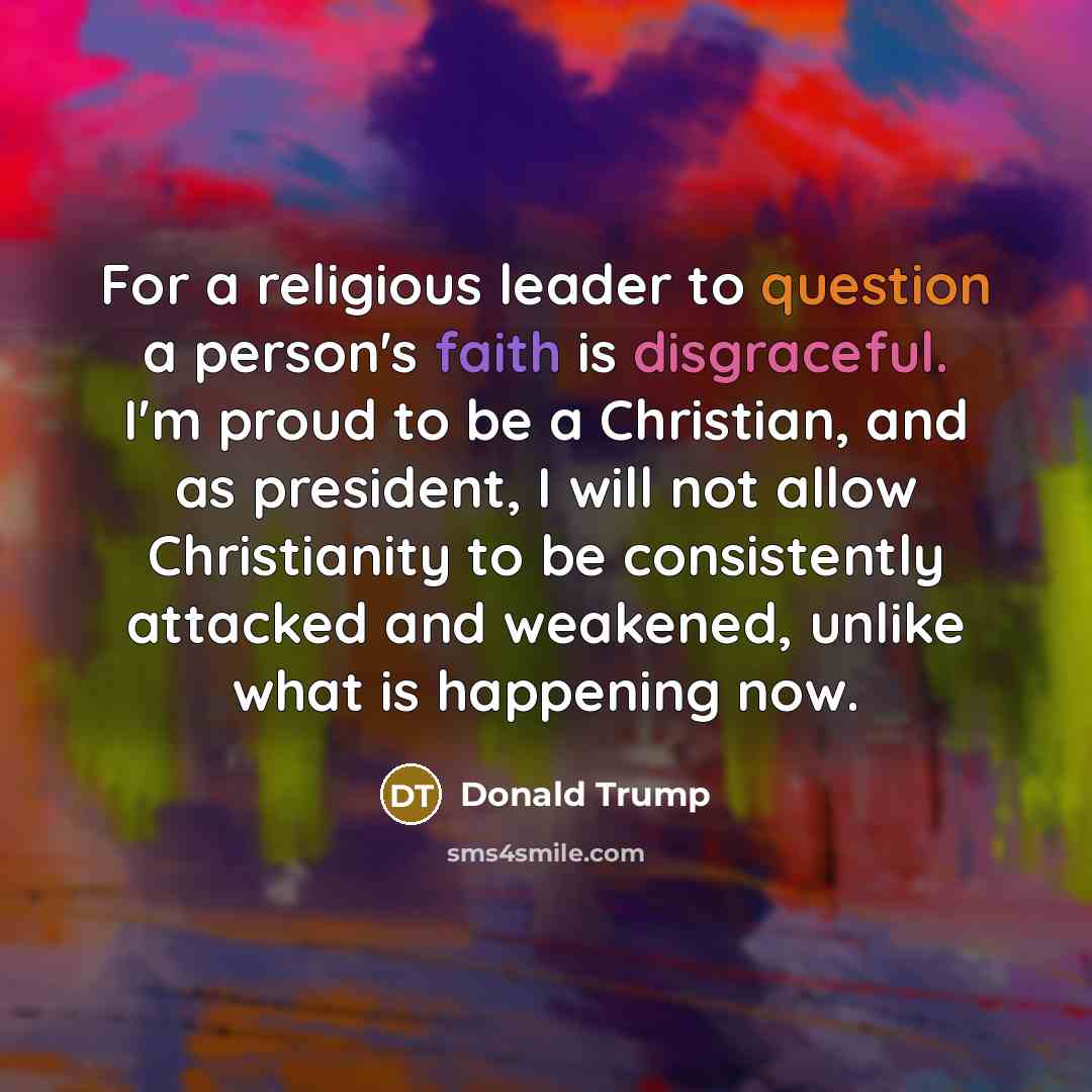 “For a religious leader to question a person's faith is disgraceful. I'm proud to be a Christian, and as president, I will not allow Christianity to be consistently attacked and weakened, unlike what is happening now.” quote by Donald Trump