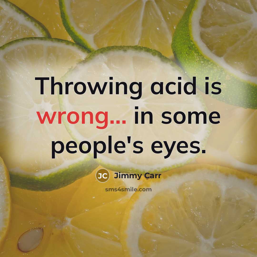 “Throwing acid is wrong... in some people's eyes.” quote by Jimmy Carr
