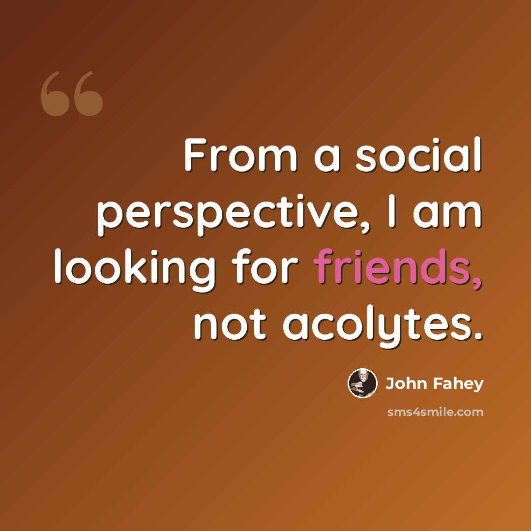 “From a social perspective, I am looking for friends, not acolytes.” quote by John Fahey