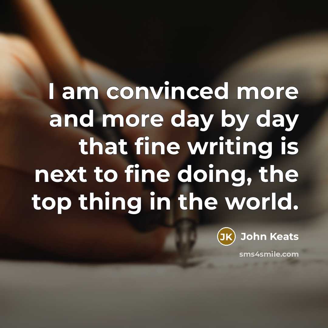 “I am convinced more and more day by day that fine writing is next to fine doing, the top thing in the world.” quote by John Keats