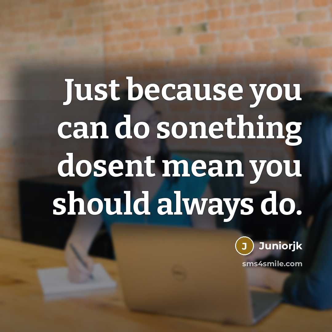 “Just because you can do sonething dosent mean you should always do.” quote by Juniorjk