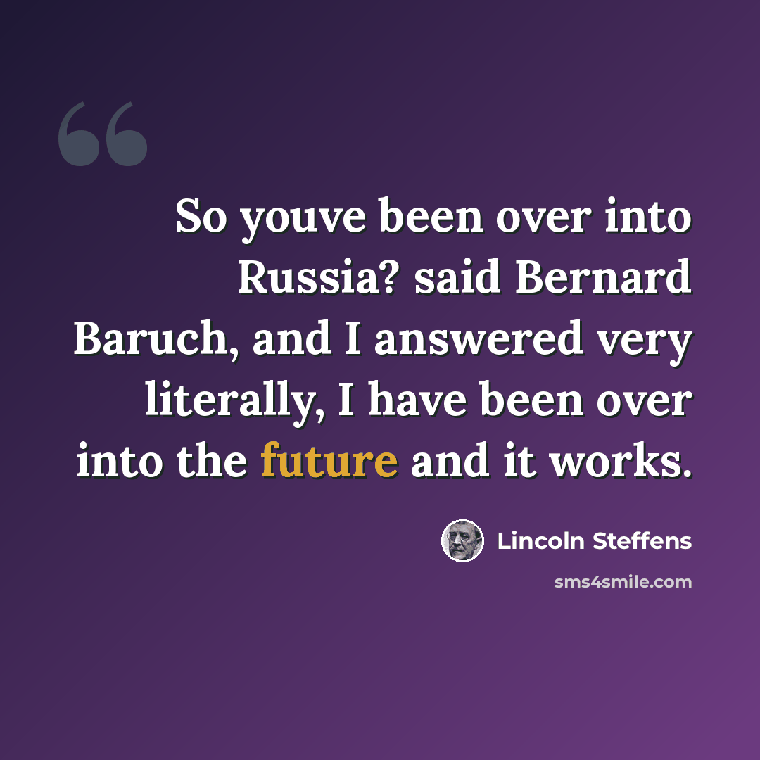 “So youve been over into Russia? said Bernard Baruch, and I answered very literally, I have been over into the future and it works.” quote by Lincoln Steffens