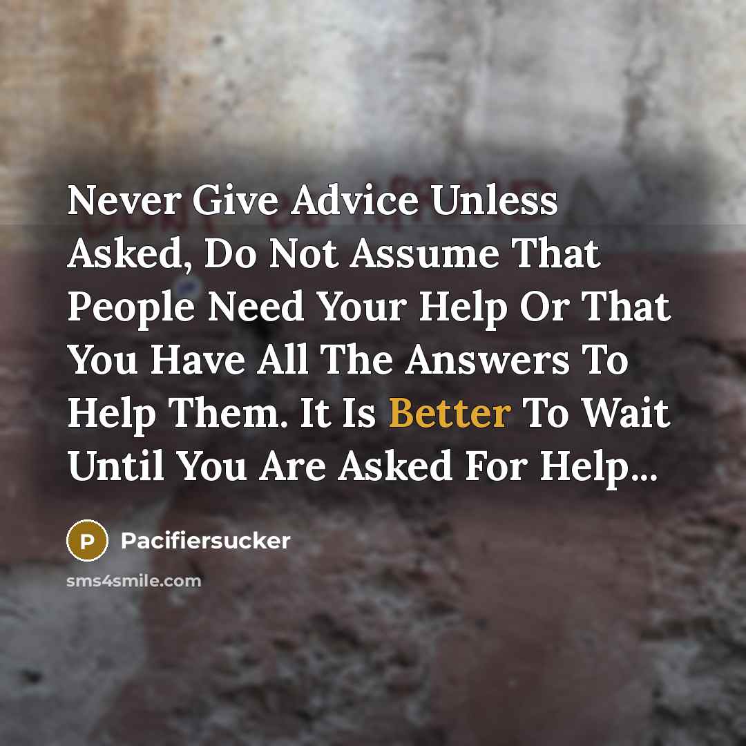 “Never Give Advice Unless Asked, Do Not Assume That People Need Your Help Or That You Have All The Answers To Help Them. It Is Better To Wait Until You Are Asked For Help...” quote by Pacifiersucker