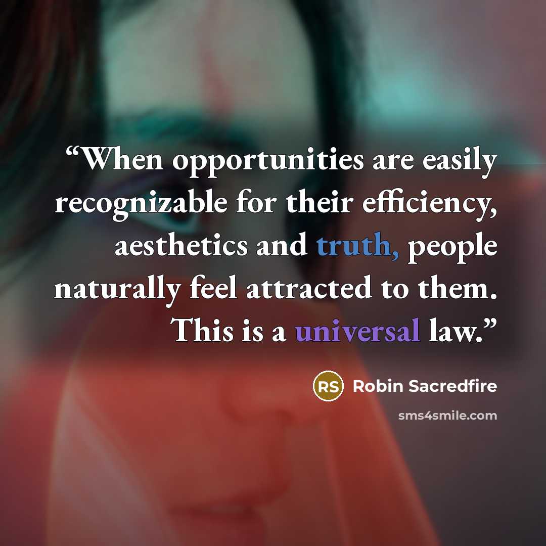 “When opportunities are easily recognizable for their efficiency, aesthetics and truth, people naturally feel attracted to them. This is a universal law.” quote by Robin Sacredfire