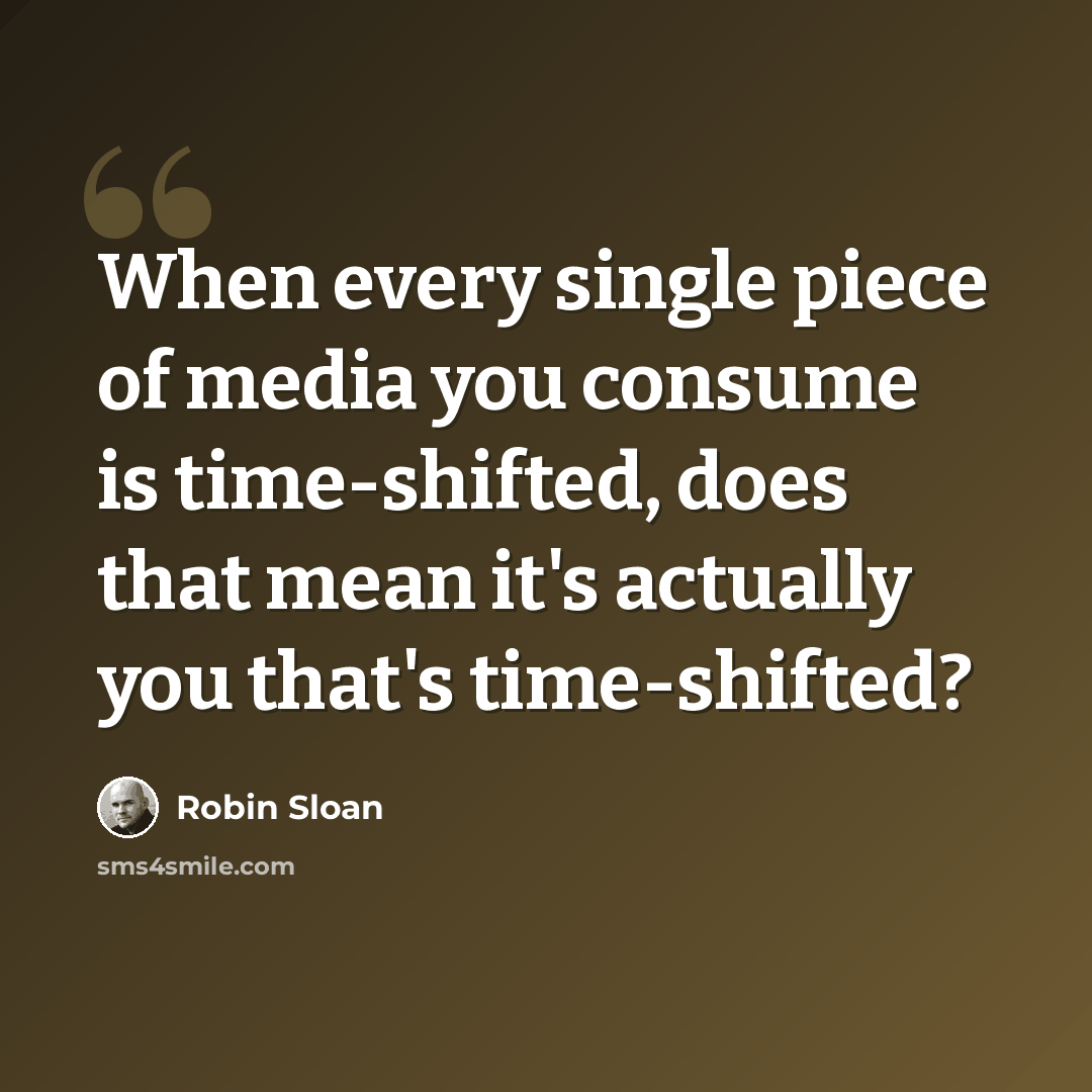 “When every single piece of media you consume is time-shifted, does that mean it's actually you that's time-shifted?” quote by Robin Sloan