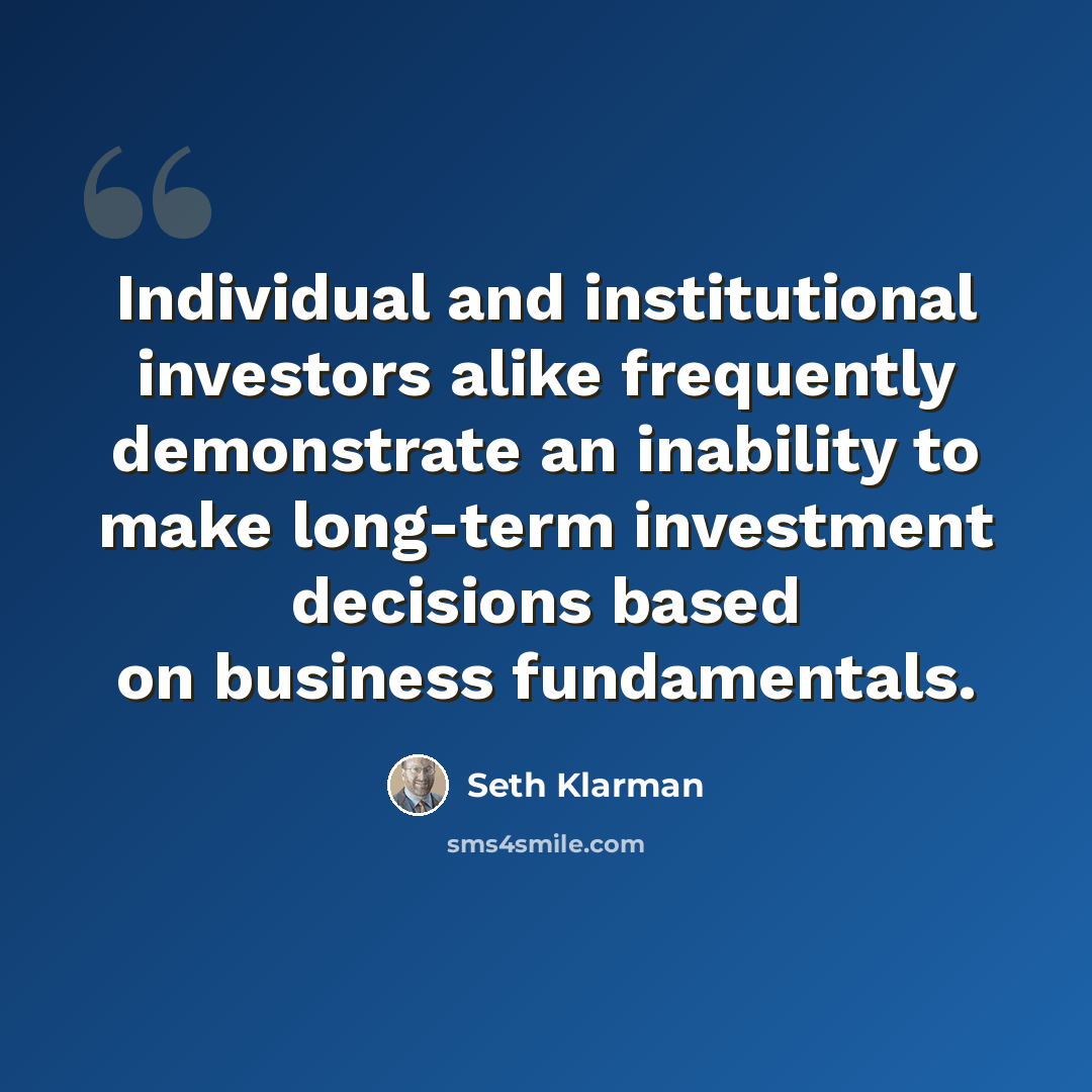“Individual and institutional investors alike frequently demonstrate an inability to make long-term investment decisions based on business fundamentals.” quote by Seth Klarman