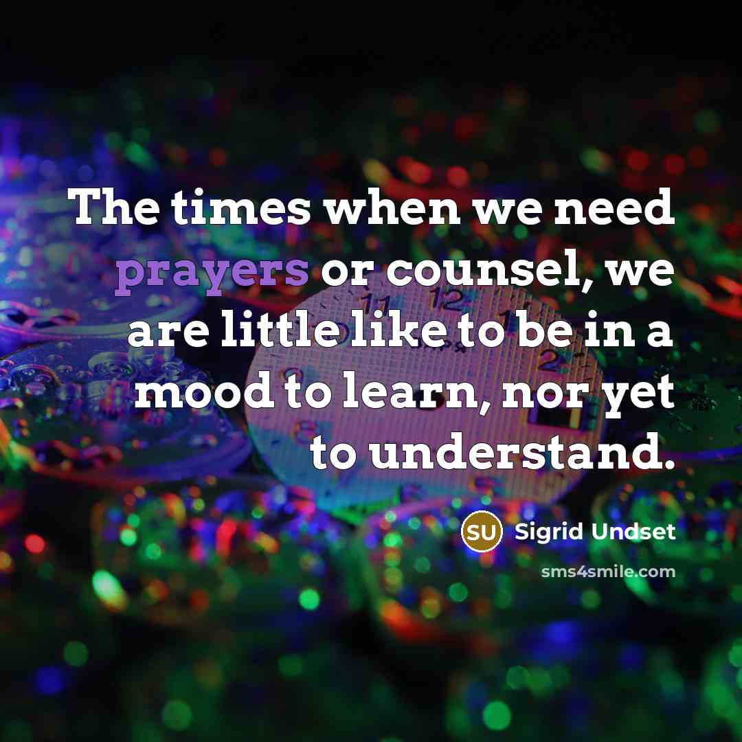 “The times when we need prayers or counsel, we are little like to be in a mood to learn, nor yet to understand.” quote by Sigrid Undset