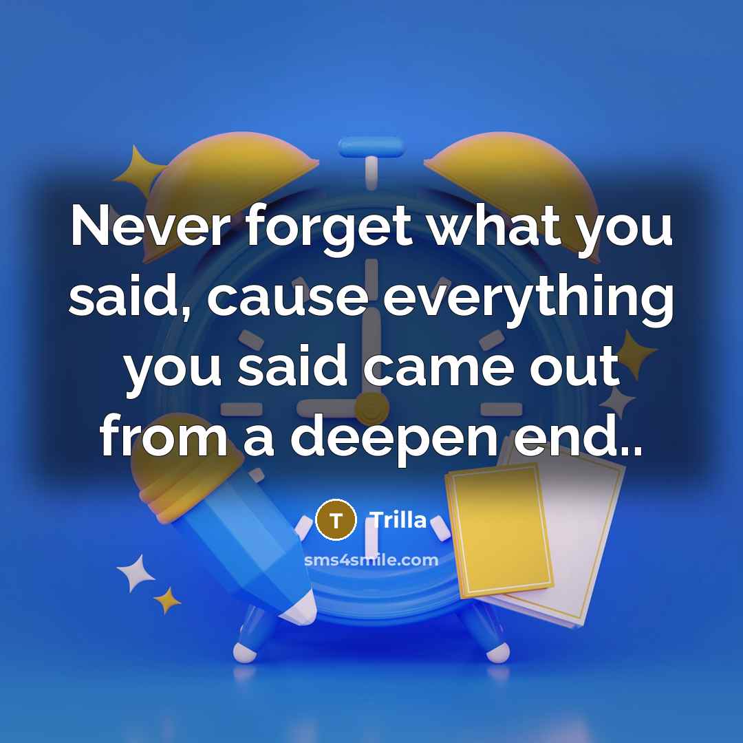 “Never forget what you said, cause everything you said came out from a deepen end..” quote by Trilla