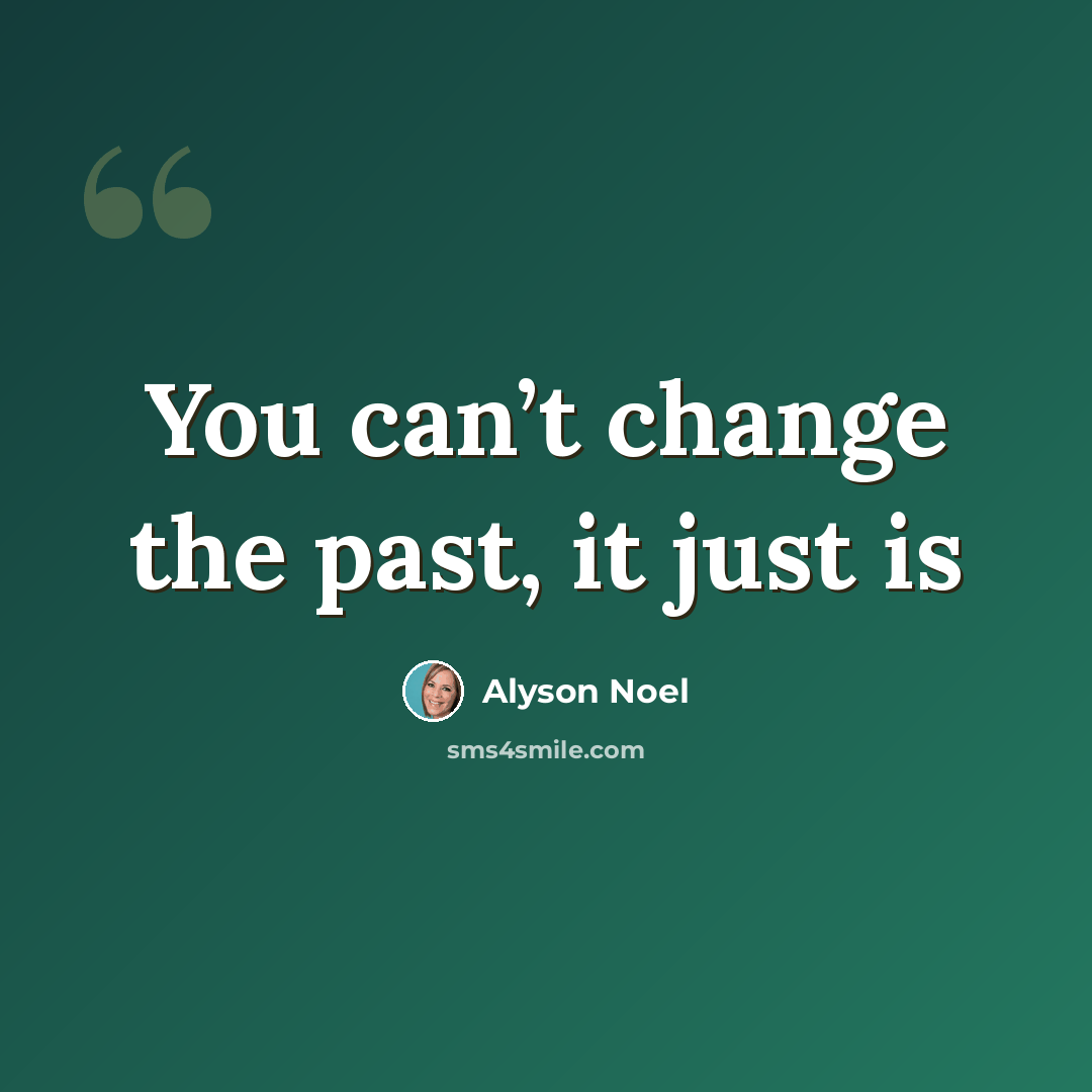 “You can’t change the past, it just is” quote by Alyson Noel