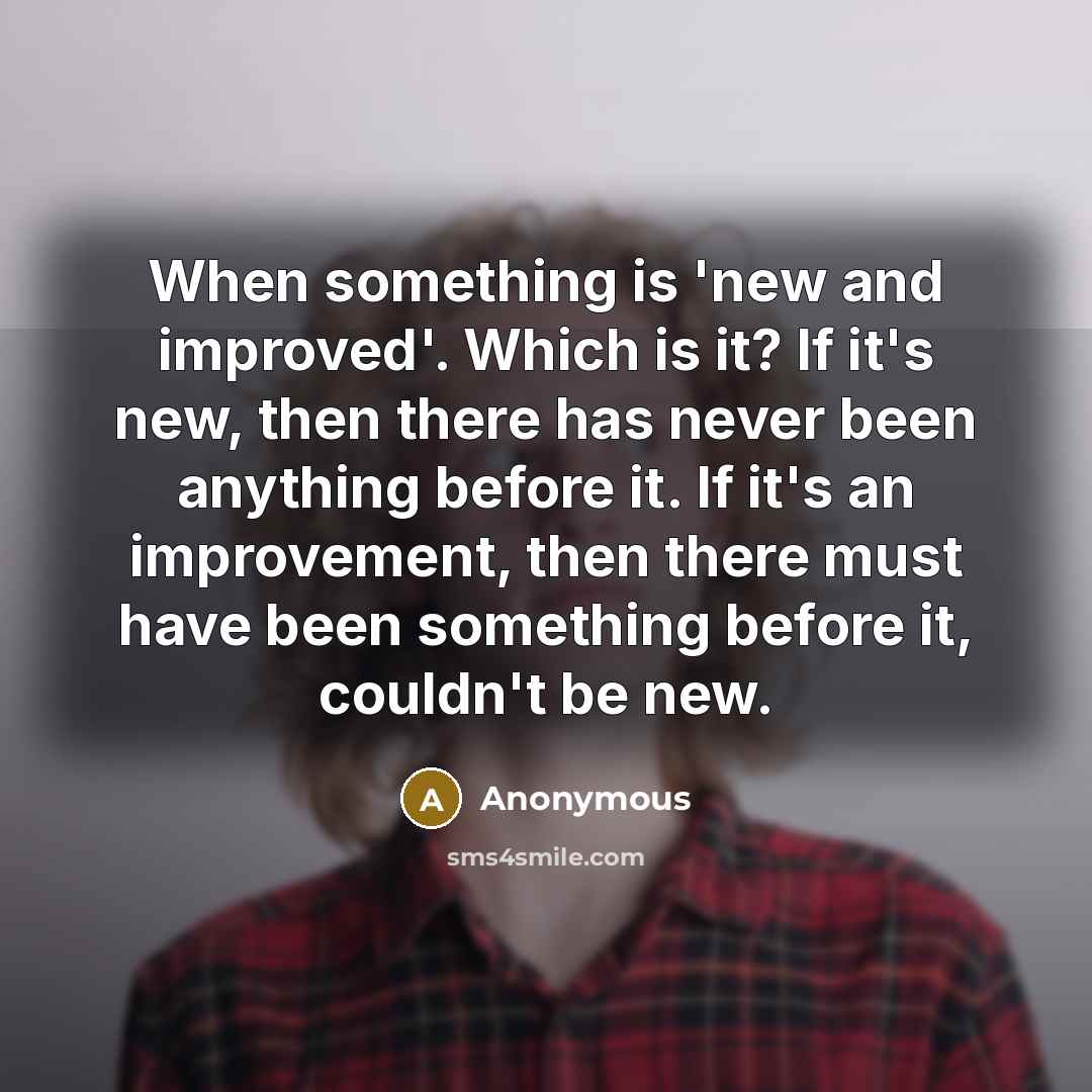 “When something is 'new and improved'. Which is it? If it's new, then there has never been anything before it. If it's an improvement, then there must have been something before it, couldn't be new.” quote by Anonymous
