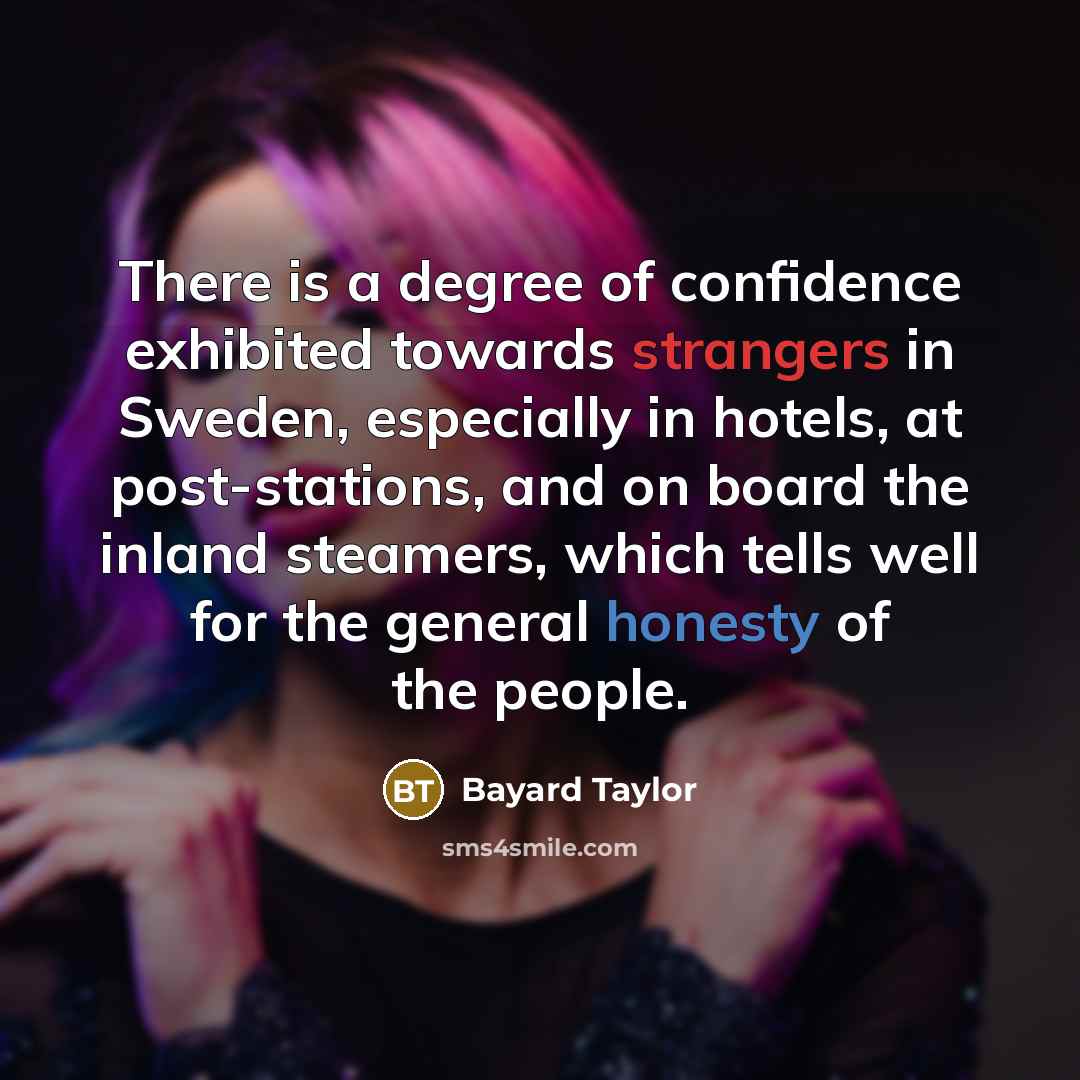 “There is a degree of confidence exhibited towards strangers in Sweden, especially in hotels, at post-stations, and on board the inland steamers, which tells well for the general honesty of the people.” quote by Bayard Taylor
