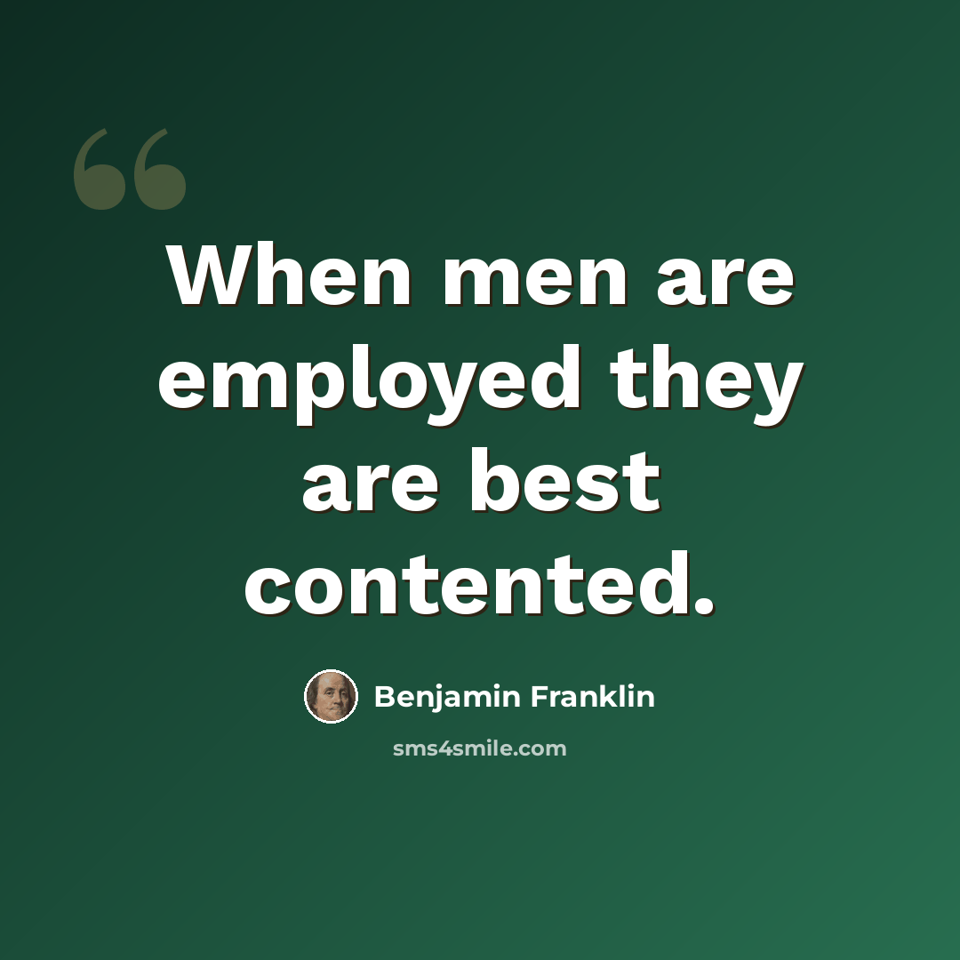“When men are employed they are best contented.” quote by Benjamin Franklin