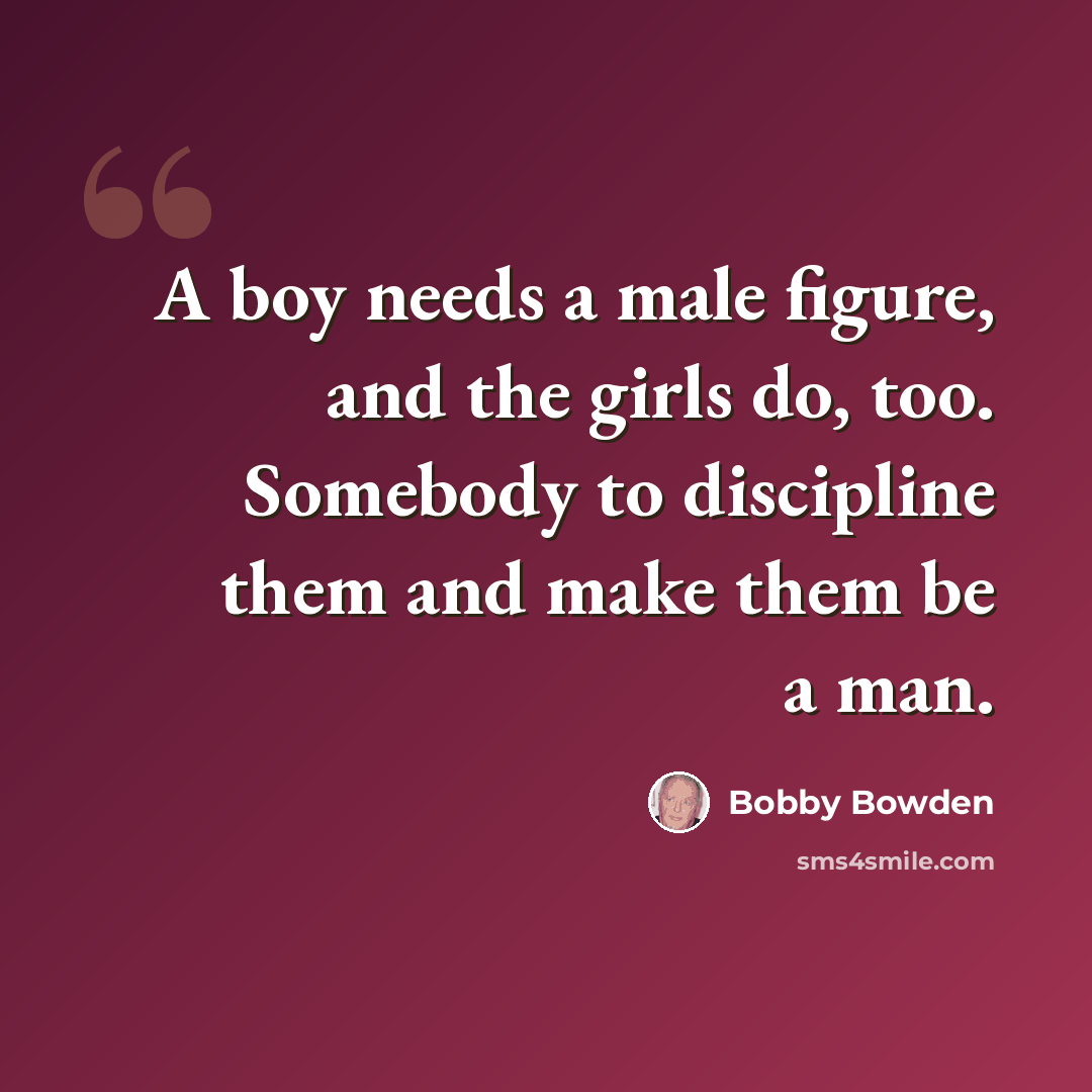 “A boy needs a male figure, and the girls do, too. Somebody to discipline them and make them be a man.” quote by Bobby Bowden