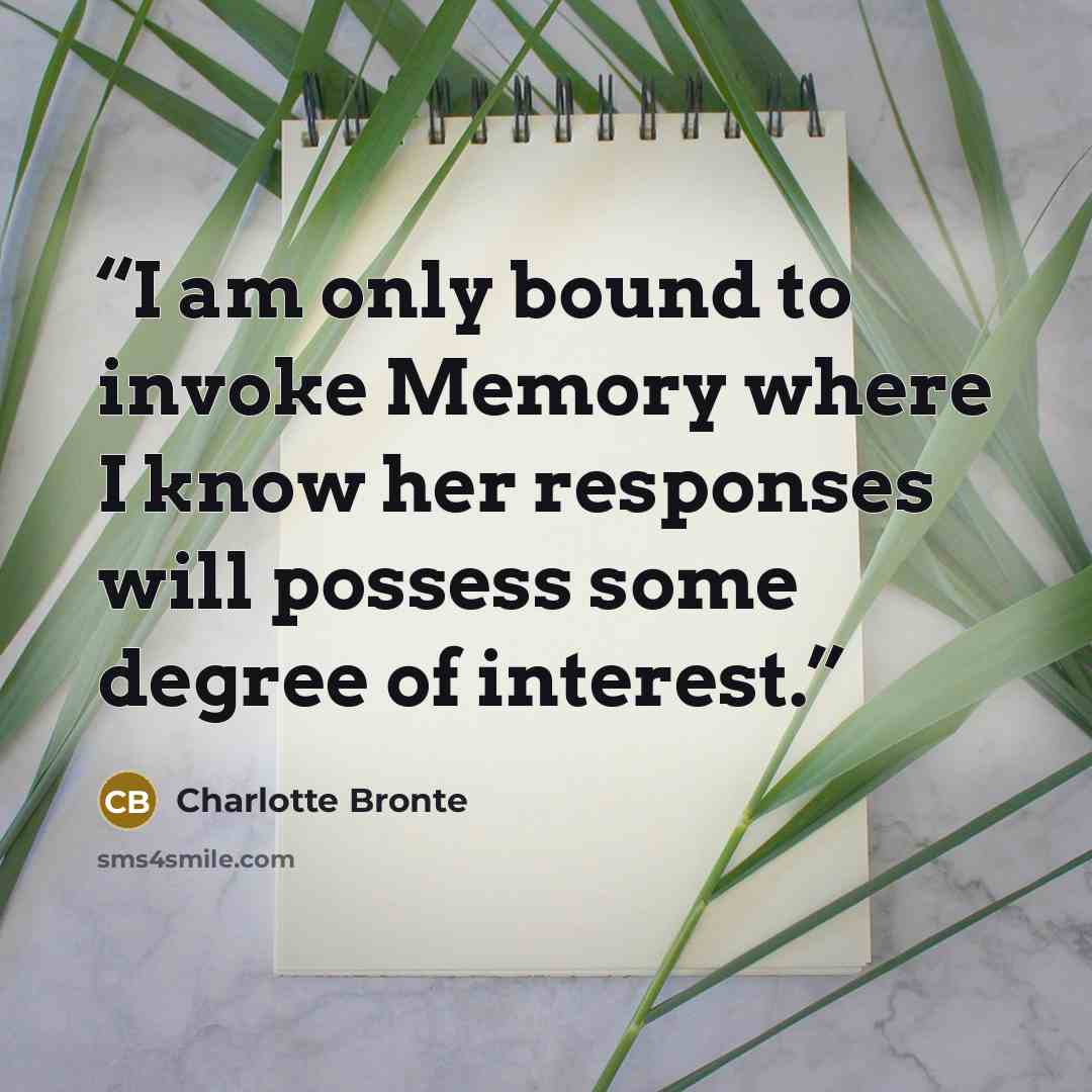 “I am only bound to invoke Memory where I know her responses will possess some degree of interest.” quote by Charlotte Bronte