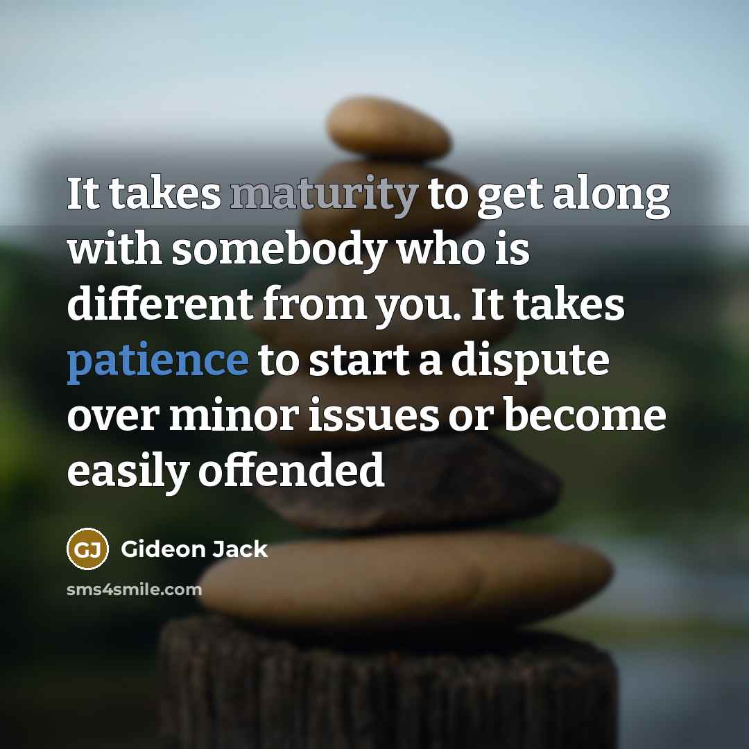 “It takes maturity to get along with somebody who is different from you. It takes patience to start a dispute over minor issues or become easily offended” quote by Gideon Jack