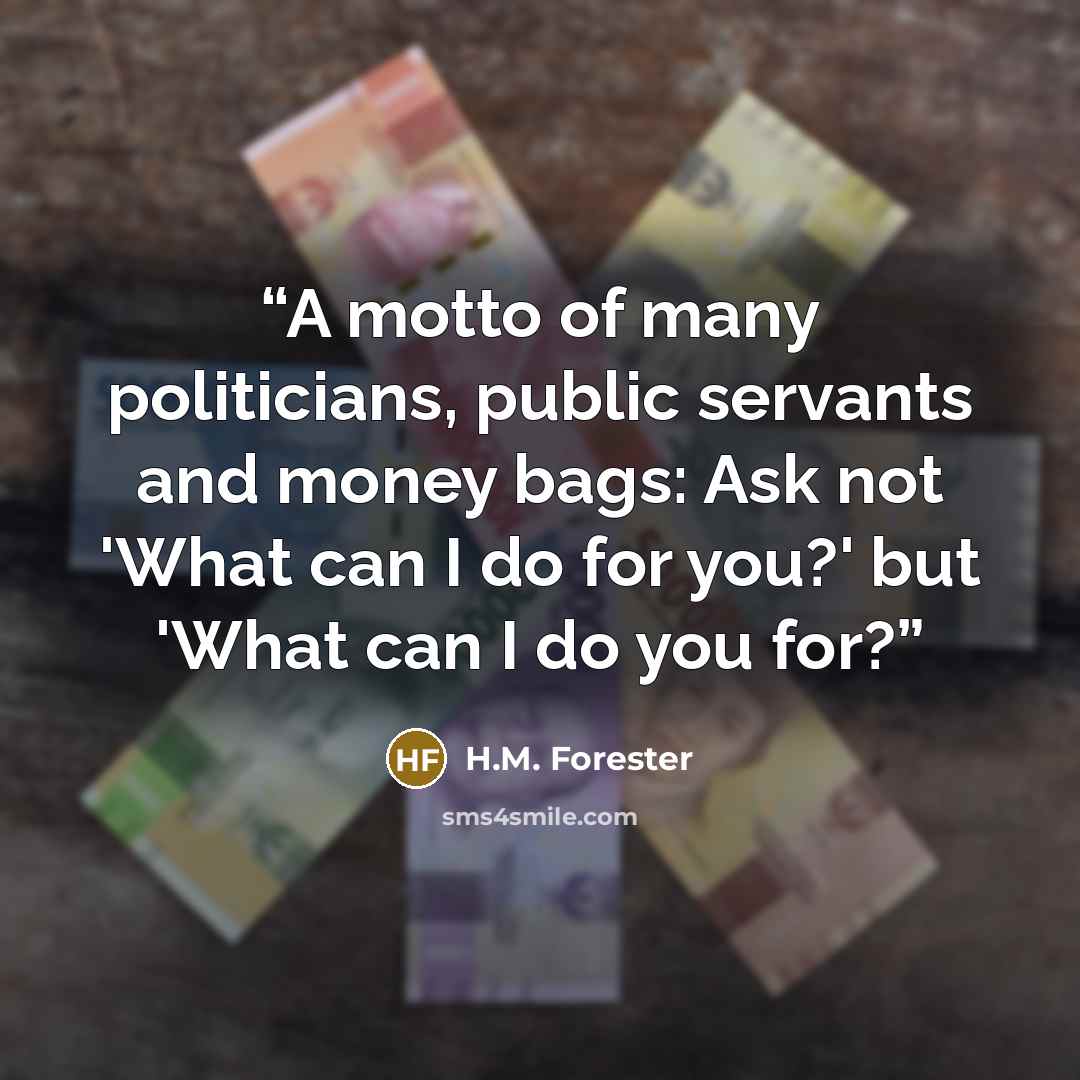“A motto of many politicians, public servants and money bags: Ask not 'What can I do for you?' but 'What can I do you for?” quote by H.M. Forester