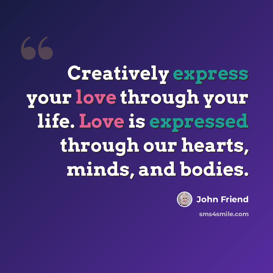 “Creatively express your love through your life. Love is expressed through our hearts, minds, and bodies.” quote by John Friend