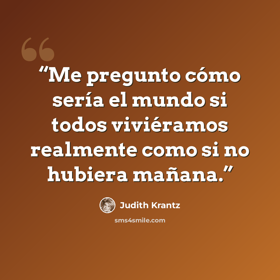 “Me pregunto cómo sería el mundo si todos viviéramos realmente como si no hubiera mañana.” quote by Judith Krantz
