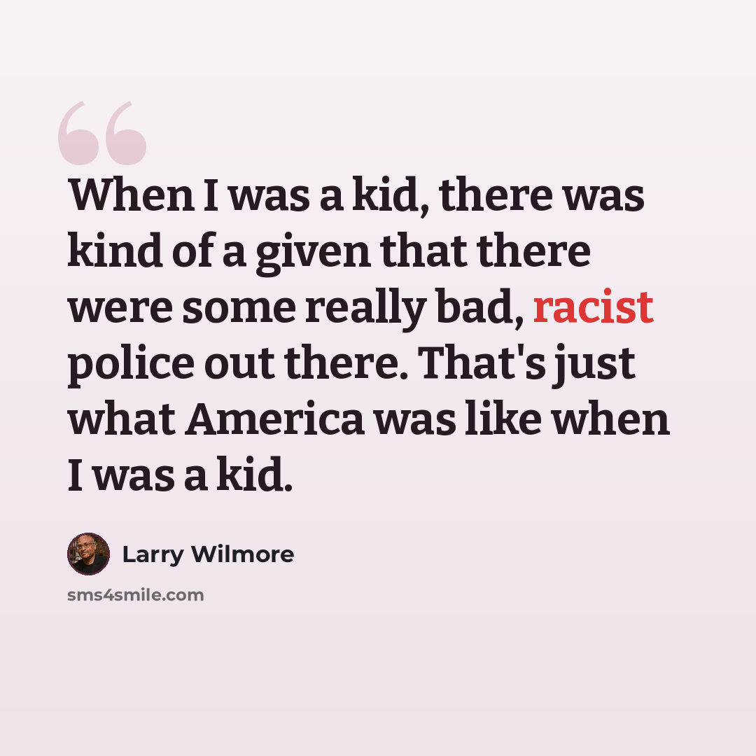 “When I was a kid, there was kind of a given that there were some really bad, racist police out there. That's just what America was like when I was a kid.” quote by Larry Wilmore