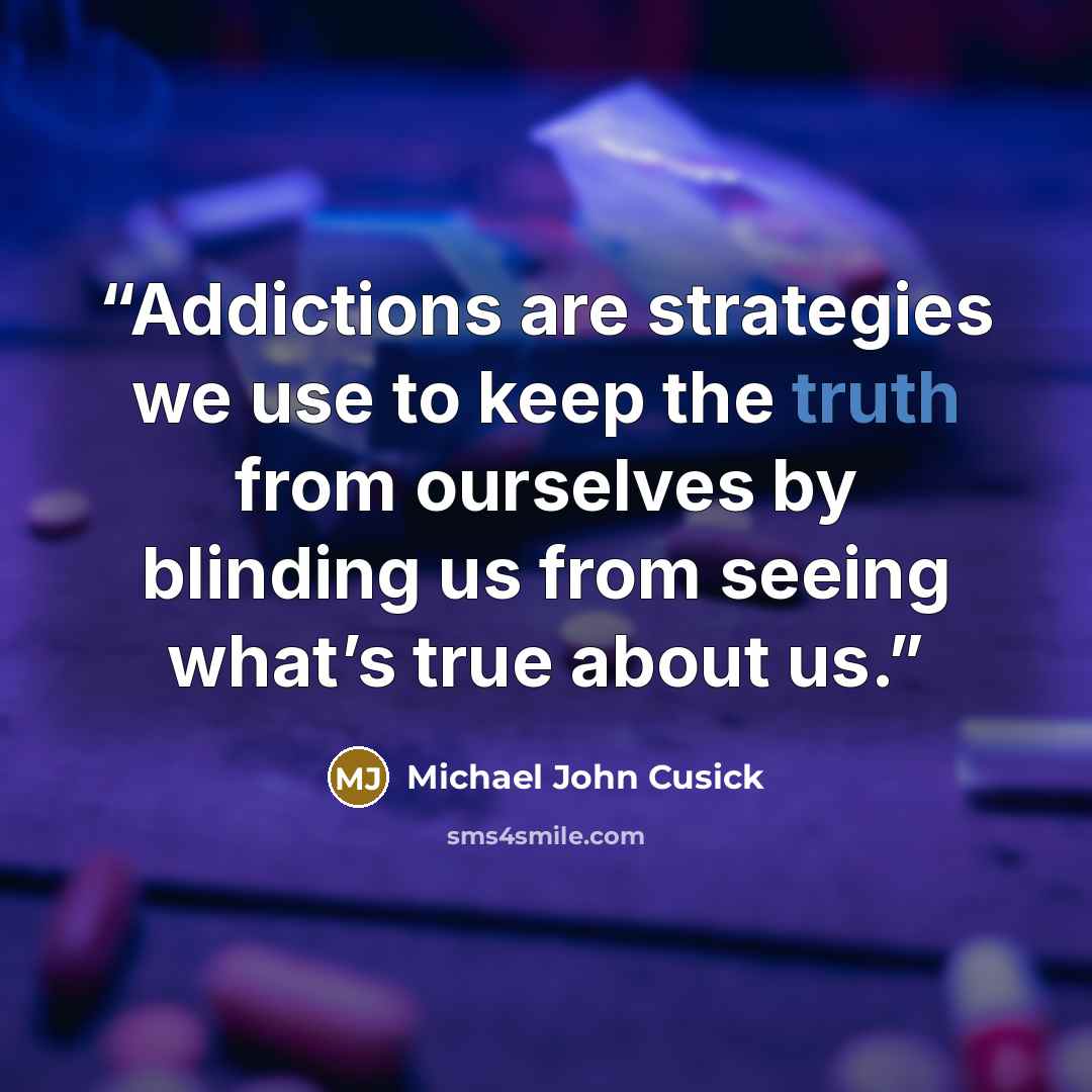 “Addictions are strategies we use to keep the truth from ourselves by blinding us from seeing what’s true about us.” quote by Michael John Cusick