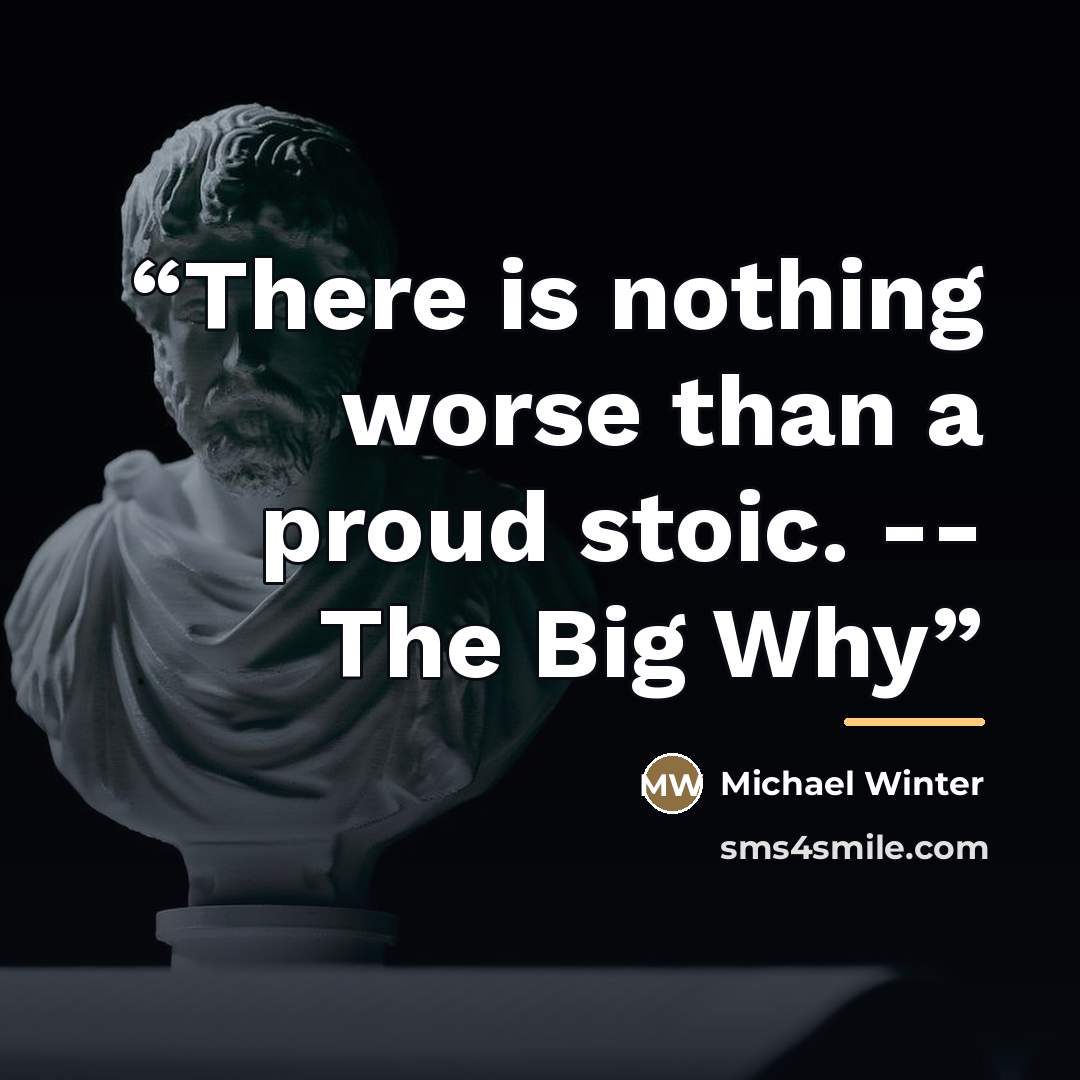 “There is nothing worse than a proud stoic. -- The Big Why” quote by Michael Winter