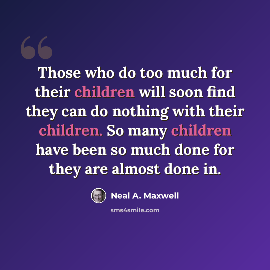 “Those who do too much for their children will soon find they can do nothing with their children. So many children have been so much done for they are almost done in.” quote by Neal A. Maxwell