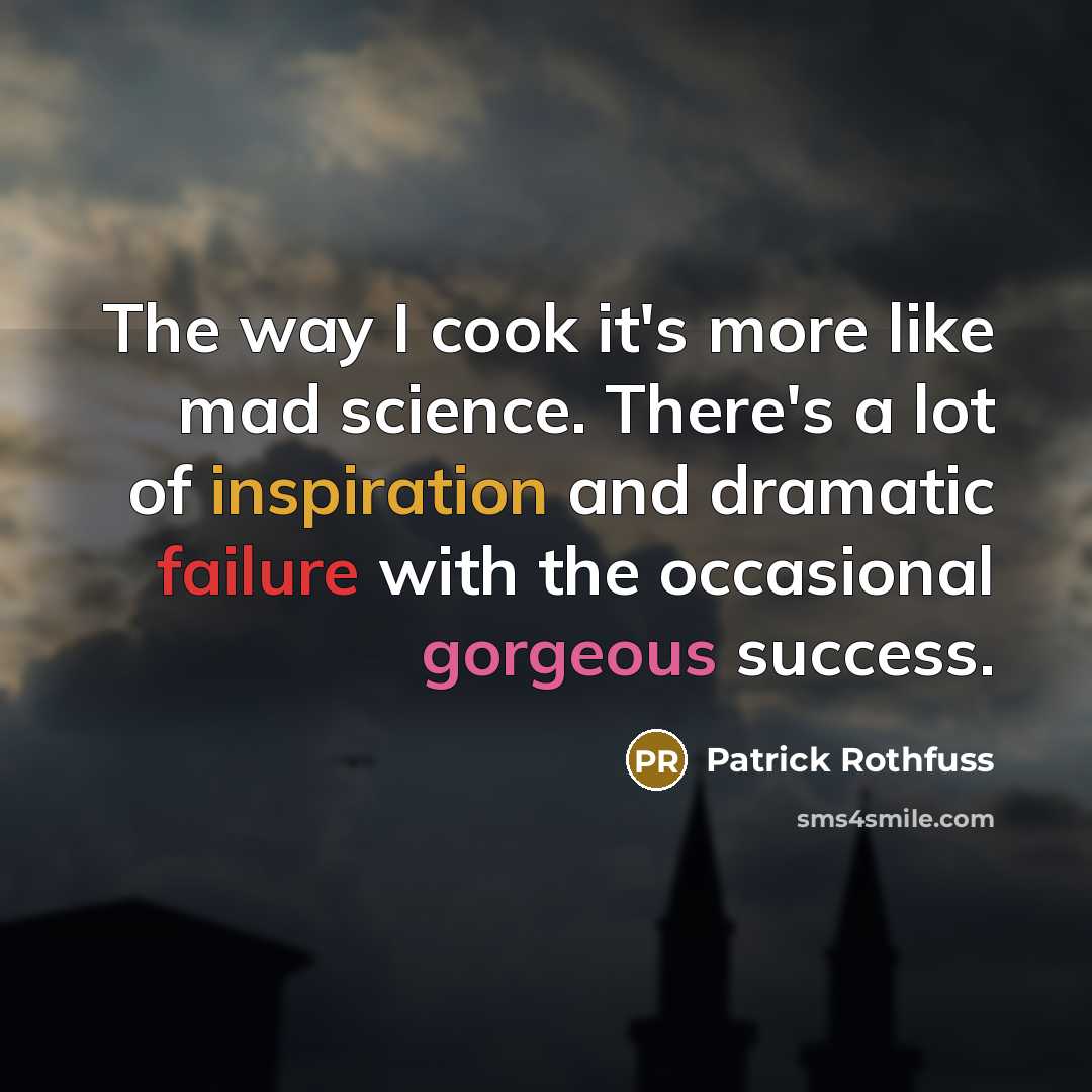 “The way I cook it's more like mad science. There's a lot of inspiration and dramatic failure with the occasional gorgeous success.” quote by Patrick Rothfuss