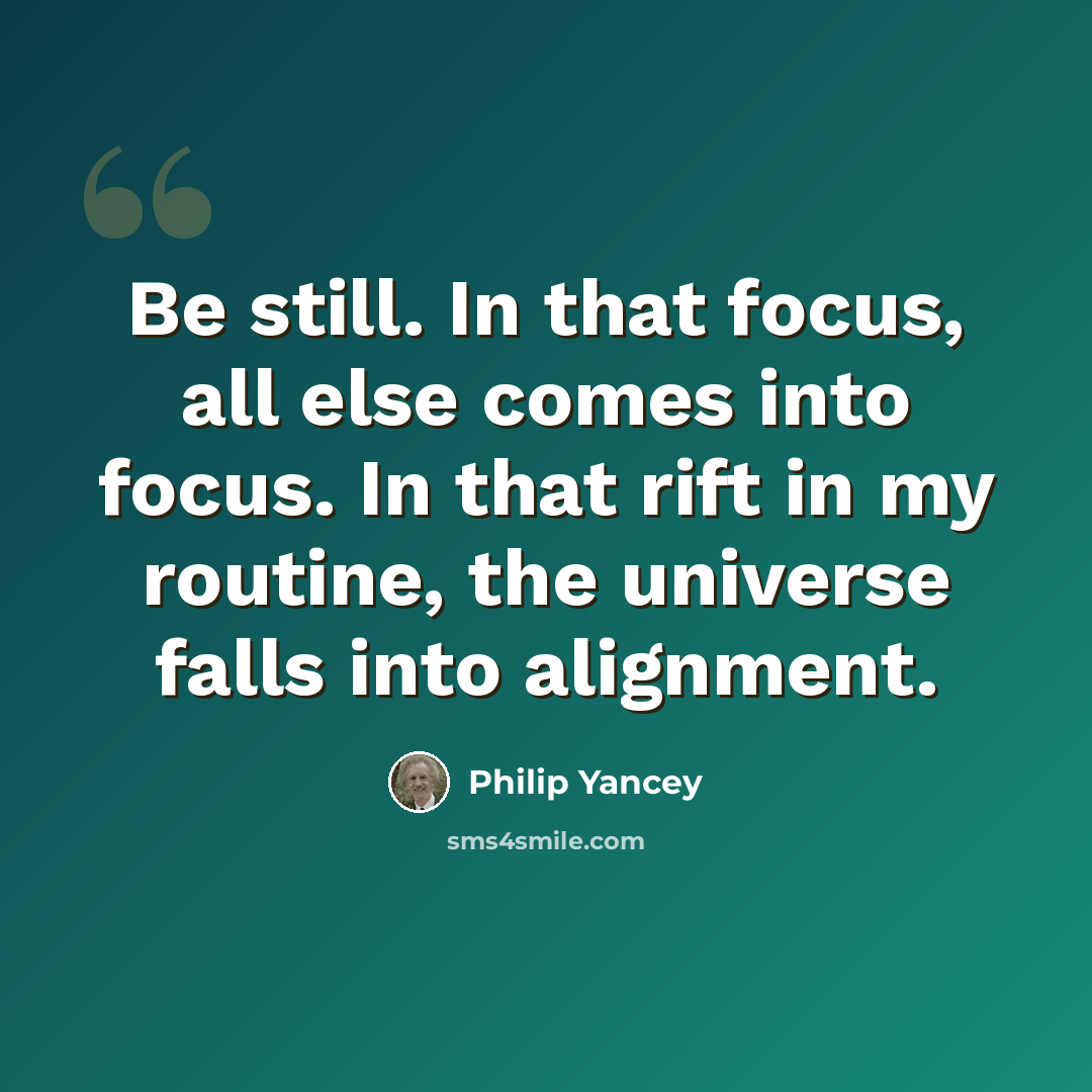 “Be still. In that focus, all else comes into focus. In that rift in my routine, the universe falls into alignment.” quote by Philip Yancey