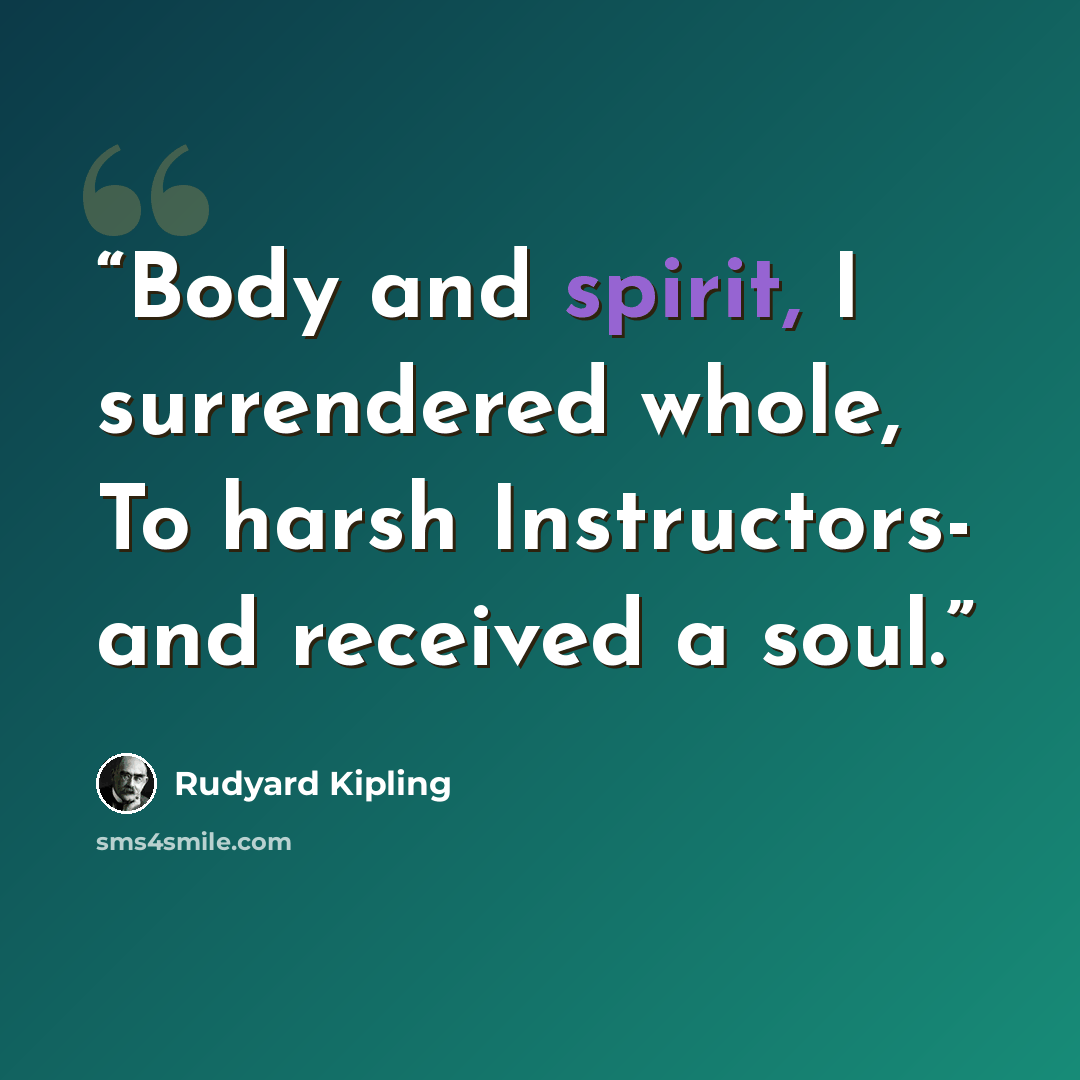 “Body and spirit, I surrendered whole, To harsh Instructors- and received a soul.” quote by Rudyard Kipling