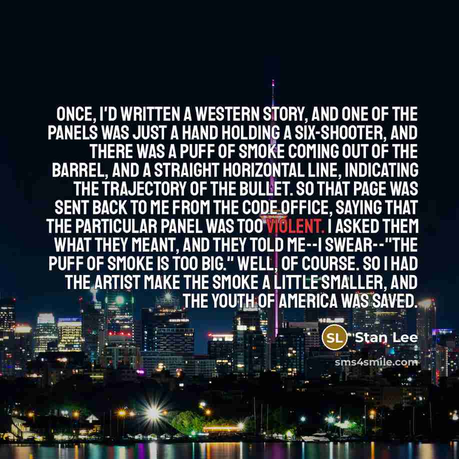 “Once, I'd written a Western story, and one of the panels was just a hand holding a six-shooter, and there was a puff of smoke coming out of the barrel, and a straight horizontal line, indicating the trajectory of the bullet. So that page was sent back to me from the Code office, saying that the…” quote by Stan Lee