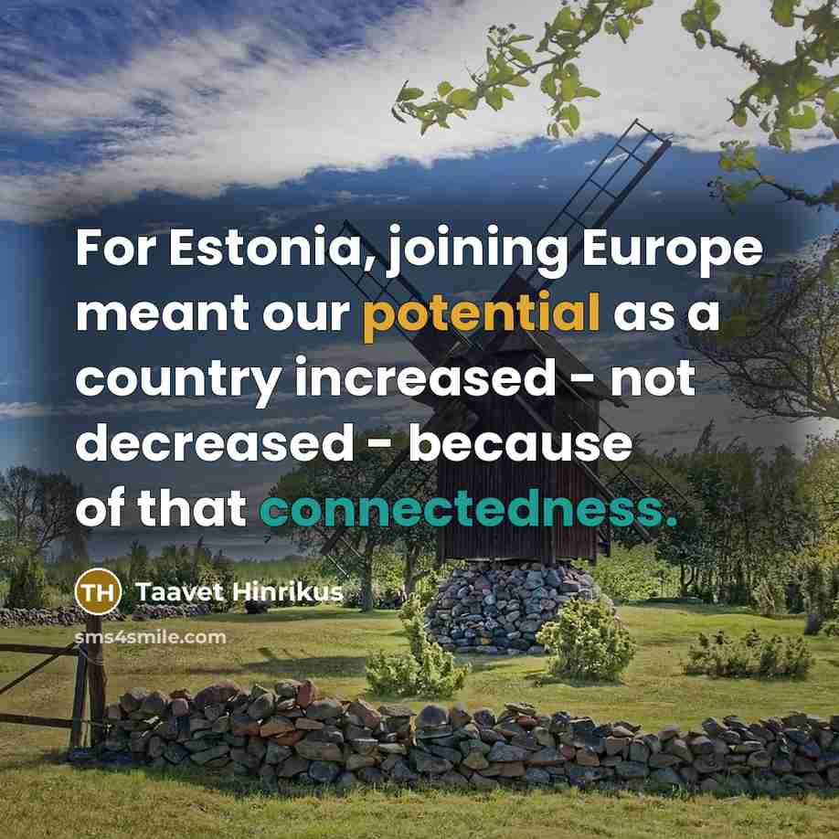 “For Estonia, joining Europe meant our potential as a country increased - not decreased - because of that connectedness.” quote by Taavet Hinrikus