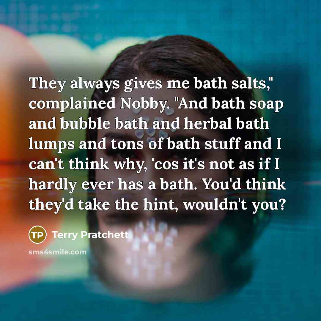 “They always gives me bath salts," complained Nobby. "And bath soap and bubble bath and herbal bath lumps and tons of bath stuff and I can't think why, 'cos it's not as if I hardly ever has a bath. You'd think they'd take the hint, wouldn't you?” quote by Terry Pratchett