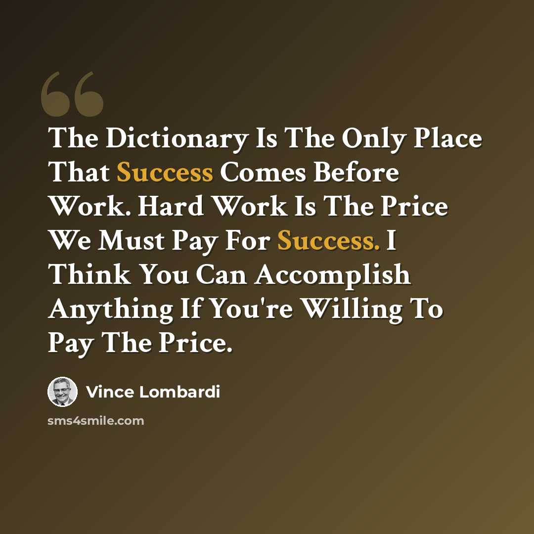 “The Dictionary Is The Only Place That Success Comes Before Work. Hard Work Is The Price We Must Pay For Success. I Think You Can Accomplish Anything If You're Willing To Pay The Price.” quote by Vince Lombardi